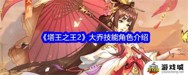 《塔王之王2》大乔角色技能介绍 《塔王之王2》大乔技能详细解析