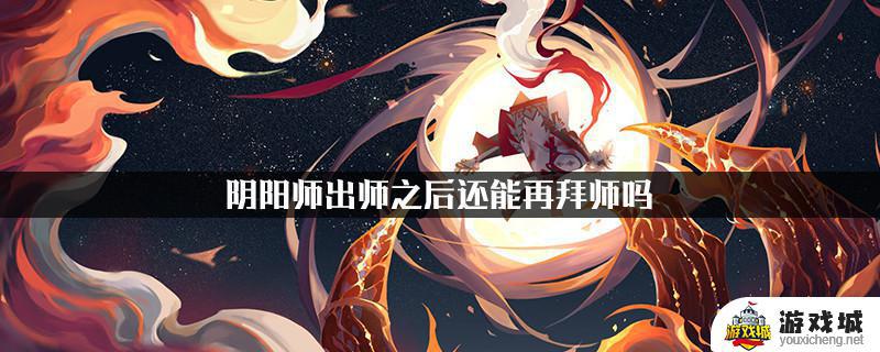 阴阳师出师后还能拜师么 阴阳师出师后还可以拜师吗